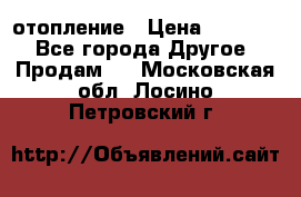 отопление › Цена ­ 50 000 - Все города Другое » Продам   . Московская обл.,Лосино-Петровский г.